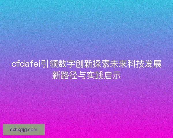 cfdafei引领数字创新探索未来科技发展新路径与实践启示