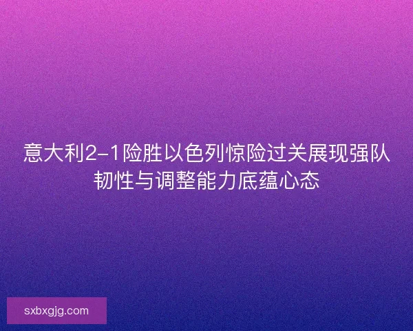 意大利2-1险胜以色列惊险过关展现强队韧性与调整能力底蕴心态