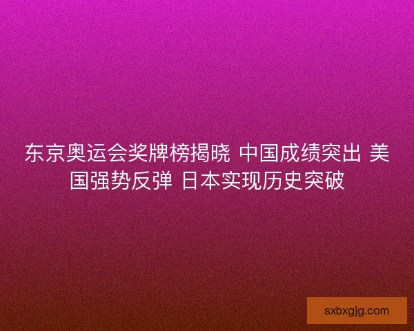 东京奥运会奖牌榜揭晓 中国成绩突出 美国强势反弹 日本实现历史突破