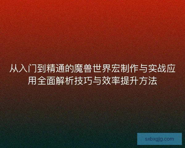 从入门到精通的魔兽世界宏制作与实战应用全面解析技巧与效率提升方法