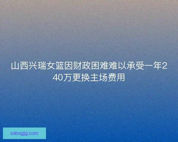山西兴瑞女篮因财政困难难以承受一年240万更换主场费用