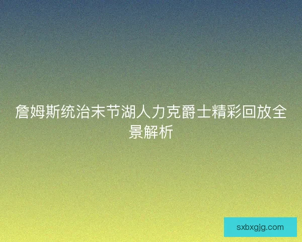詹姆斯统治末节湖人力克爵士精彩回放全景解析