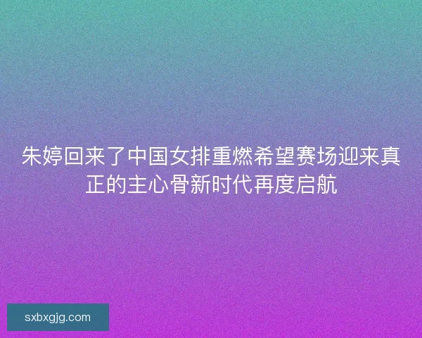 朱婷回来了中国女排重燃希望赛场迎来真正的主心骨新时代再度启航